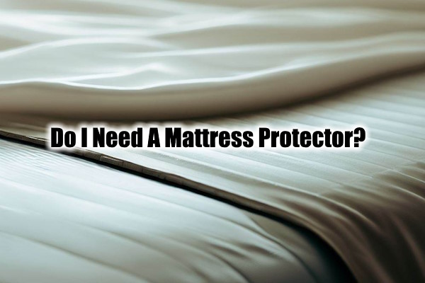 Do I Need A Mattress Protector For Better And Safer Sleeping